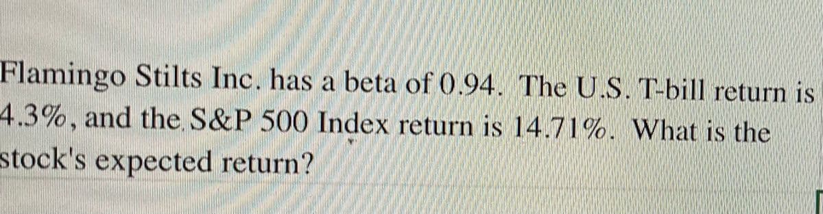 Flamingo Stilts Inc. has a beta of 0.94. The U.S. T-bill return is
4.3%, and the S&P 500 Index return is 14.71%. What is the
stock's expected return?
