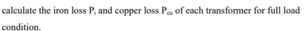 calculate the iron loss P; and copper loss Peu of each transformer for full load
condition.
