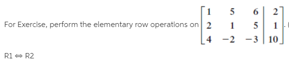 5
For Exercise, perform the elementary row operations on 2
4 -2
-3 | 10
R1 = R2
