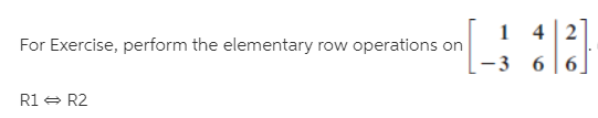 For Exercise, perform the elementary row operations on
1 4 2
-3 66
R1 - R2
