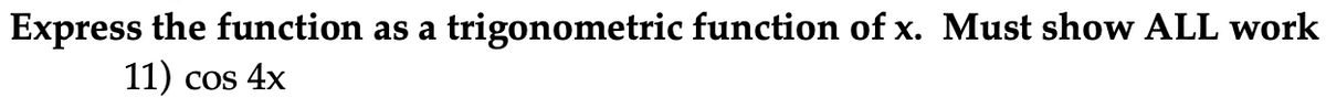 Express the function as a
11)
trigonometric function of x. Must show ALL work
Cos 4x
