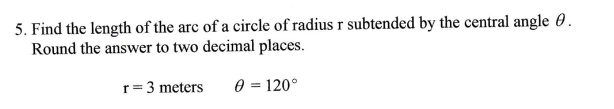 5. Find the length of the arc of a circle of radius r subtended by the central angle 0.
Round the answer to two decimal places.
r=3 meters
0 = 120°

