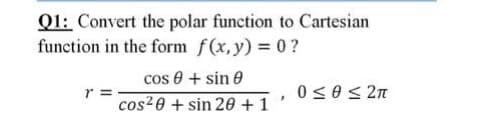 Q1: Convert the polar function to Cartesian
function in the form f(x,y) = 0?
cos 0 + sin e
r =
cos²0 + sin 20 + 1
0<0< 2n
