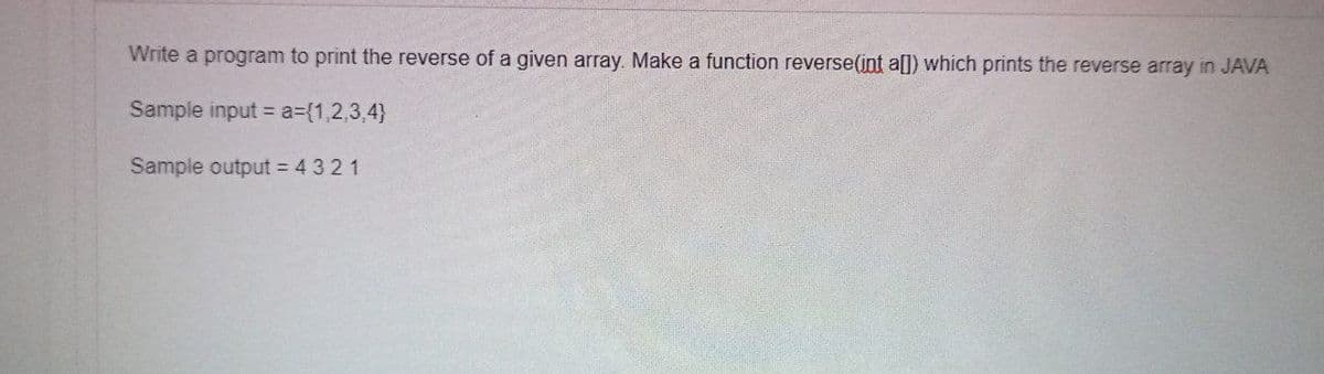 Write a program to print the reverse of a given array. Make a function reverse(int a]) which prints the reverse array in JAVA
Sample input = a%3D{1,2,3,4}
Sample output = 4 32 1
