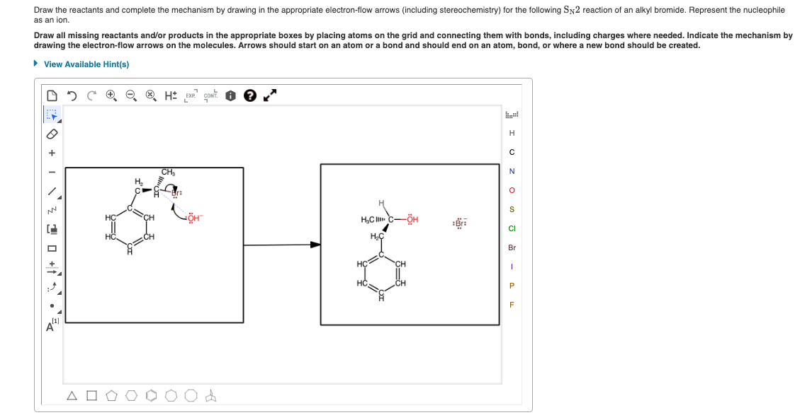 Draw the reactants and complete the mechanism by drawing in the appropriate electron-flow arrows (including stereochemistry) for the following Sy2 reaction of an alkyl bromide. Represent the nucleophile
as an ion.
Draw all missing reactants and/or products in the appropriate boxes by placing atoms on the grid and connecting them with bonds, including charges where needed. Indicate the mechanism by
drawing the electron-flow arrows on the molecules. Arrows should start on an atom or a bond and should end on an atom, bond, or where a new bond should be created.
• View Available Hint(s)
+
CH
N
H.
S
CH
H,C C-ÖH
CI
HC
Br
HC
F
[1]
A
