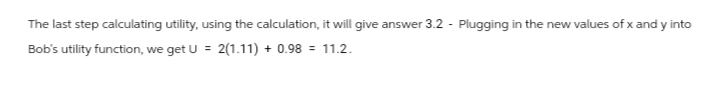 The last step calculating utility, using the calculation, it will give answer 3.2 - Plugging in the new values of x and y into
Bob's utility function, we get U = 2(1.11) + 0.98 11.2.