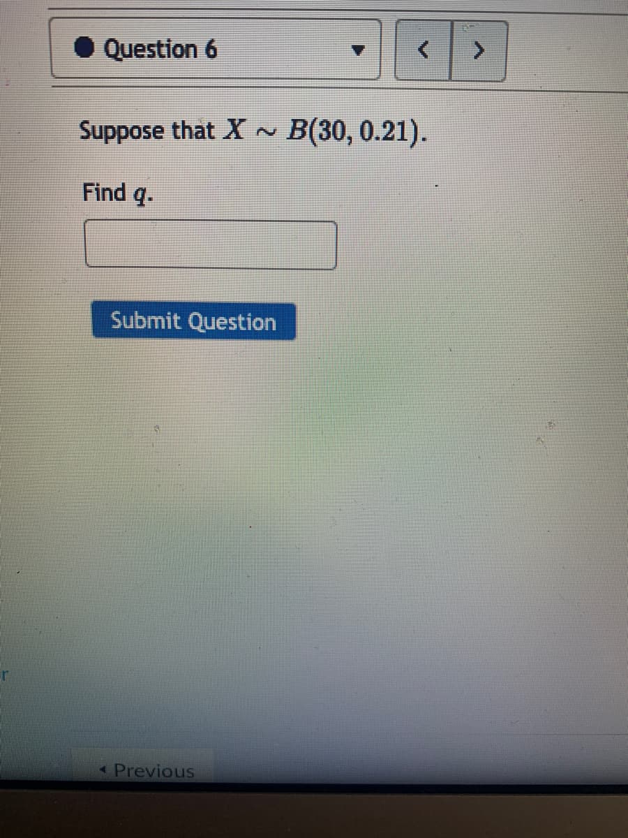 Question 6
Suppose that X ~
B(30, 0.21).
Find q.
Submit Question
-Previous
