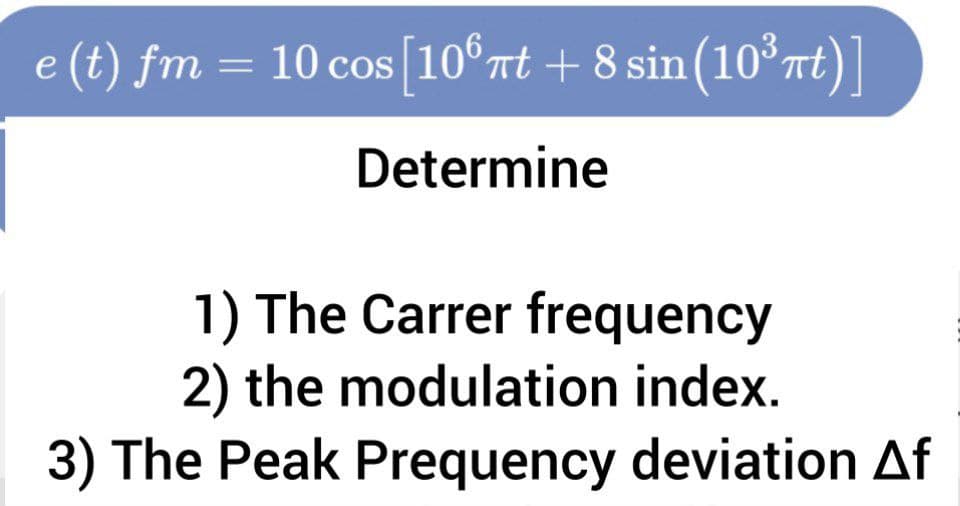 e (t) fm = 10 cos[10°rt + 8 sin (10°rt)]
Determine
1) The Carrer frequency
2) the modulation index.
3) The Peak Prequency deviation Af
