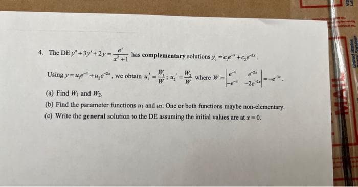 4. The DE y* + 3y + 2y =
Using y=ue +ue, we obtain u,' =- W₁
;
W
has complementary solutions y, =ce" +Ge¹².
e-2x
W
=where W=
W
(a) Find W₁ and W₂.
(b) Find the parameter functions up and u₂. One or both functions maybe non-elementary.
(c) Write the general solution to the DE assuming the initial values are at x = 0.
FOLL
import
Servic
United States