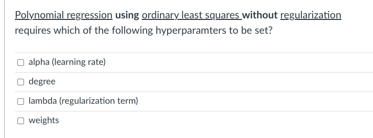 Polynomial regression using ordinary least squares without regularization
requires which of the following hyperparamters to be set?
alpha (learning rate)
degree
lambda (regularization term)
weights