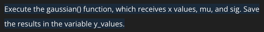 Execute the gaussian() function, which receives x values, mu, and sig. Save
the results in the variable y_values.