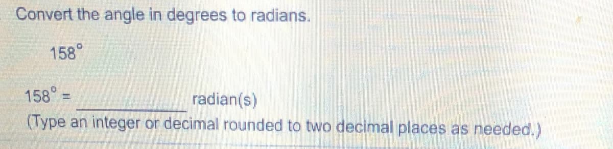 Convert the angle in degrees to radians.
158°
158° =
radian(s)
(Type an integer or decimal rounded to two decimal places as needed.)
