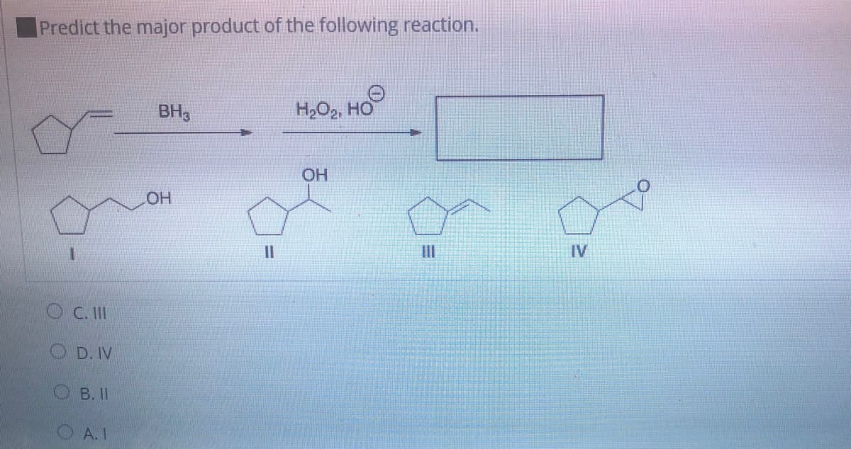 Predict the major product of the following reaction.
BH3
H,O2, HO
OH
HO
II
IlI
IV
OC. II
O D. IV
OB. II
O A.I
