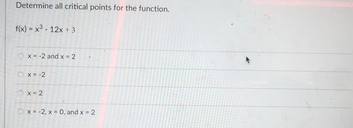 Determine all critical points for the function.
f(x) = x3 - 12x + 3
X = -2 and x = 2
Ox = -2
X = 2
x = -2, x = 0, and x = 2
