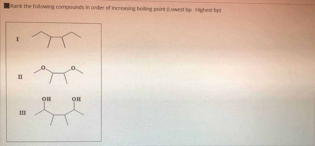 Rank the following compounds in order of increasing boiling point (Lowest bp Highest bp)
II
он
он
III
