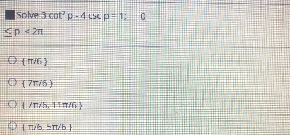 |Solve 3 cot? p -4 csc p = 1;
0.
<p < 2m
O {T/6 }
O (7T/6 }
O (7T/6, 11/6 }
O (T/6, 5Tt/6}
