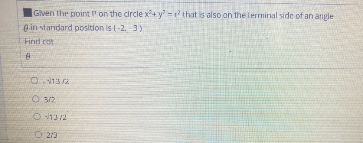 Given the point P on the circle x2+ y? = r2 that is also on the terminal side of an angle
0 in standard position is (-2, - 3)
Find cot
O 13 /2
O3/2
O V13 /2
O 2/3
