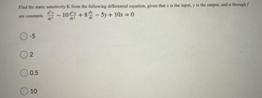 Find the static sensitivity K from the following differential equation, given that x is the input, y is the output, and a through/
are constants.
-10
+8-5y + 10x = 0
di2
-5
2
0.5
10