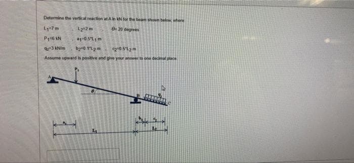 Determine the vertical reaction at A in kN for the beam shown below, where
L7m
L2-2 m
0- 20 degrees
P1=6 KN
a1-0.5"L1m
3 kNm
b2=0 1"L2 m 2-05'L2 m
Assume upward is positive and give your answer to one decimal place
Le
La
