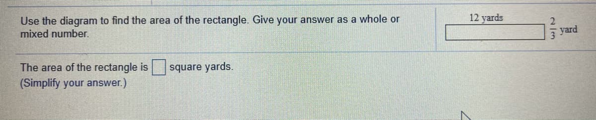 Use the diagram to find the area of the rectangle. Give your answer as a whole or
mixed number.
12 yards
yard
The area of the rectangle is
square yards.
(Simplify your answer.
