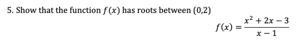 5. Show that the function f (x) has roots between (0,2)
x2 + 2x – 3
f(x) =
x - 1
