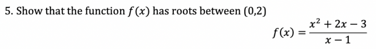 5. Show that the function f (x) has roots between (0,2)
x² + 2x – 3
f(x) =
х — 1
