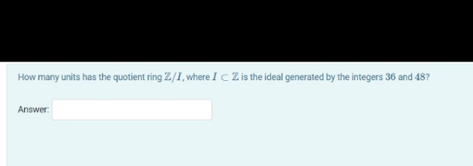 How many units has the quotient ring Z/I, where I C Z is the ideal generated by the integers 36 and 48?
Answer:
