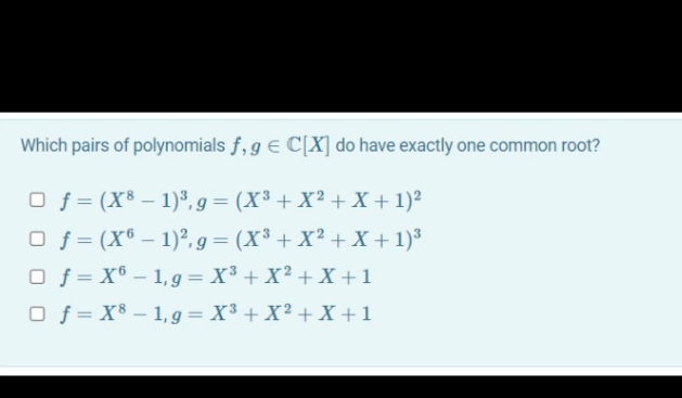 Which pairs of polynomials f, g e C[X] do have exactly one common root?
O f = (X³ – 1)*, g= (X³ + X² + X + 1)²
O f = (X® – 1)?, g = (X³ + X² + X + 1)³
O f = X6 – 1, g = X³ + X? + X +1
O f = X8 – 1, g = X³ + X² + X +1
