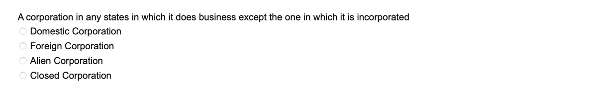 A corporation in any states in which it does business except the one in which it is incorporated
O Domestic Corporation
O Foreign Corporation
O Alien Corporation
Closed Corporation
