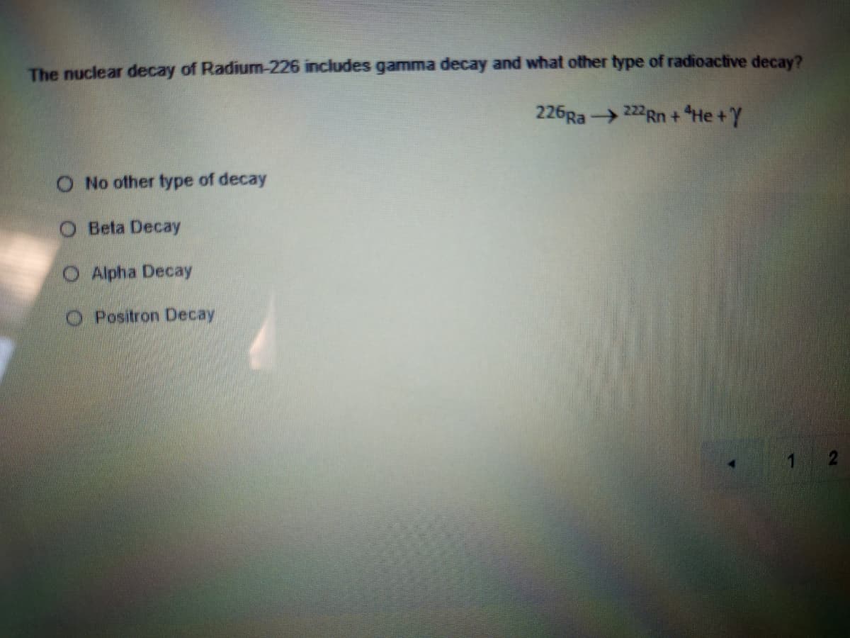 The nuclear decay of Radium-226 includes gamma decay and what other type of radioactive decay?
226Ra 2Rn +He +Y
O No other type of decay
O Beta Decay
O Alpha Decay
O Positron Decay
1
