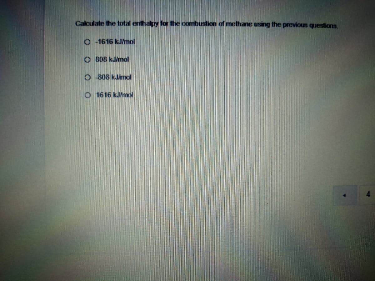 Calculate the total enthalpy for the combustion of methane using the previous questions.
O -1616 kJ/mol
O 808 kJ/mol
O -808 kJ/mol
O 1616 kJ/mol
