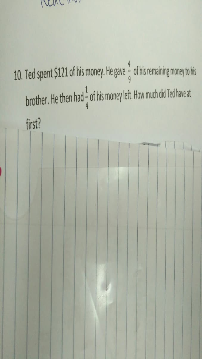 4
10. Ted spent $121 of his money. He gave - of his emaining maney t his
brother. He then had- of his money left. How much did Ted have at
4
first?
