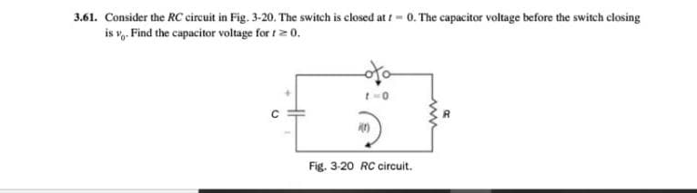 3.61. Consider the RC circuit in Fig. 3-20. The switch is closed at t- 0. The capacitor voltage before the switch closing
is v,. Find the capacitor voltage for t2 0.
Fig. 3-20 RC circuit.
