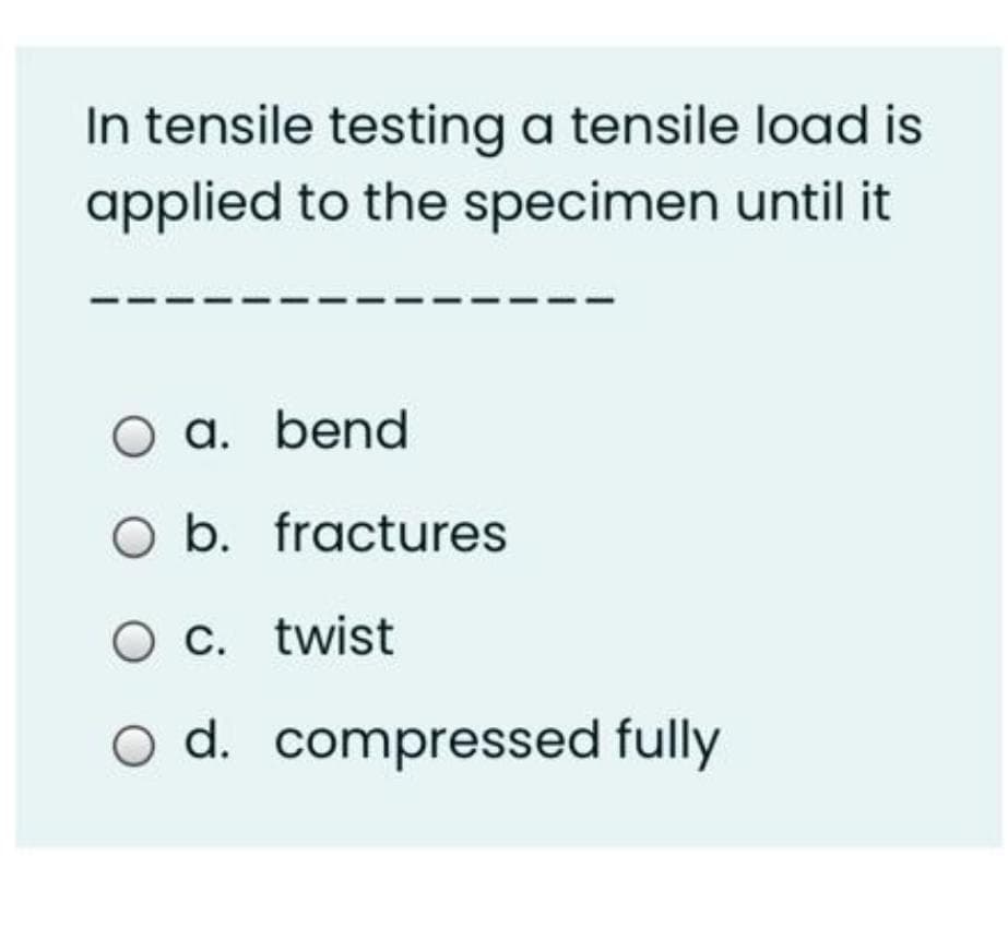 In tensile testing a tensile load is
applied to the specimen until it
O a. bend
O b. fractures
Oc. twist
O d. compressed fully
