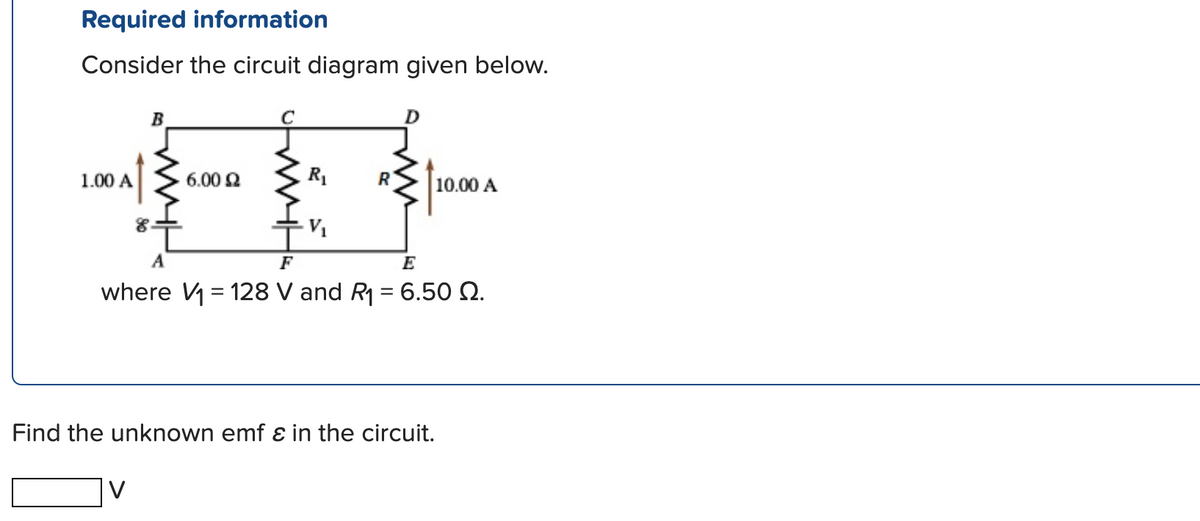 Required information
Consider the circuit diagram given below.
1.00 A
B
8.
6.00 £2
R₁
V₁
R
10.00 A
A
F
E
where V1₁ = 128 V and R₁ = 6.50 2.
Find the unknown emf & in the circuit.