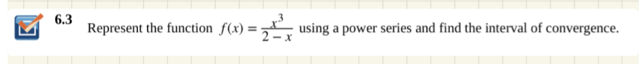 6.3
Represent the function f(x)
=,, using a power series and find the interval of convergence.
2 – x
