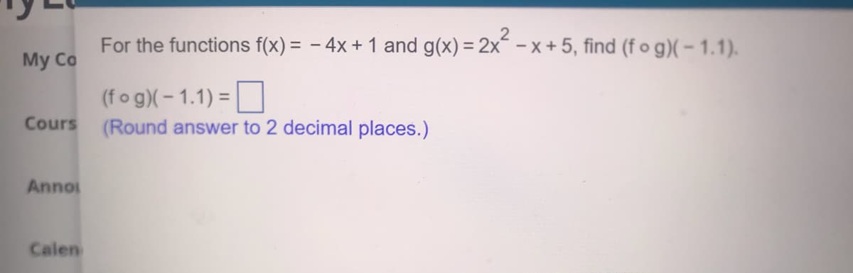 For the functions f(x) = - 4x+ 1 and g(x) = 2x - x + 5, find (f o g)( - 1.1).
My Co
(fog)(-1.1) =
Cours (Round answer to 2 decimal places.)
Anno
Calen
