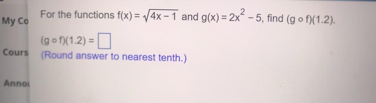 For the functions f(x) = /4x – 1 and g(x) = 2x – 5, find (g o f)(1.2).
My Co
(go f)(1.2) =
Cours (Round answer to nearest tenth.)
Annoi
