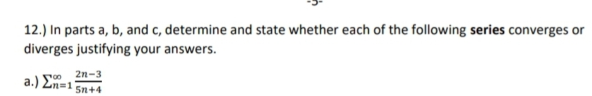 12.) In parts a, b, and c, determine and state whether each of the following series converges or
diverges justifying your answers.
2n-3
a.) En=1 5n+4