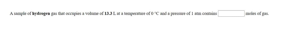 moles of gas.
A sample of hydrogen gas that occupies a volume of 13.3 L at a temperature of 0 °C and a pressure of 1 atm contains
