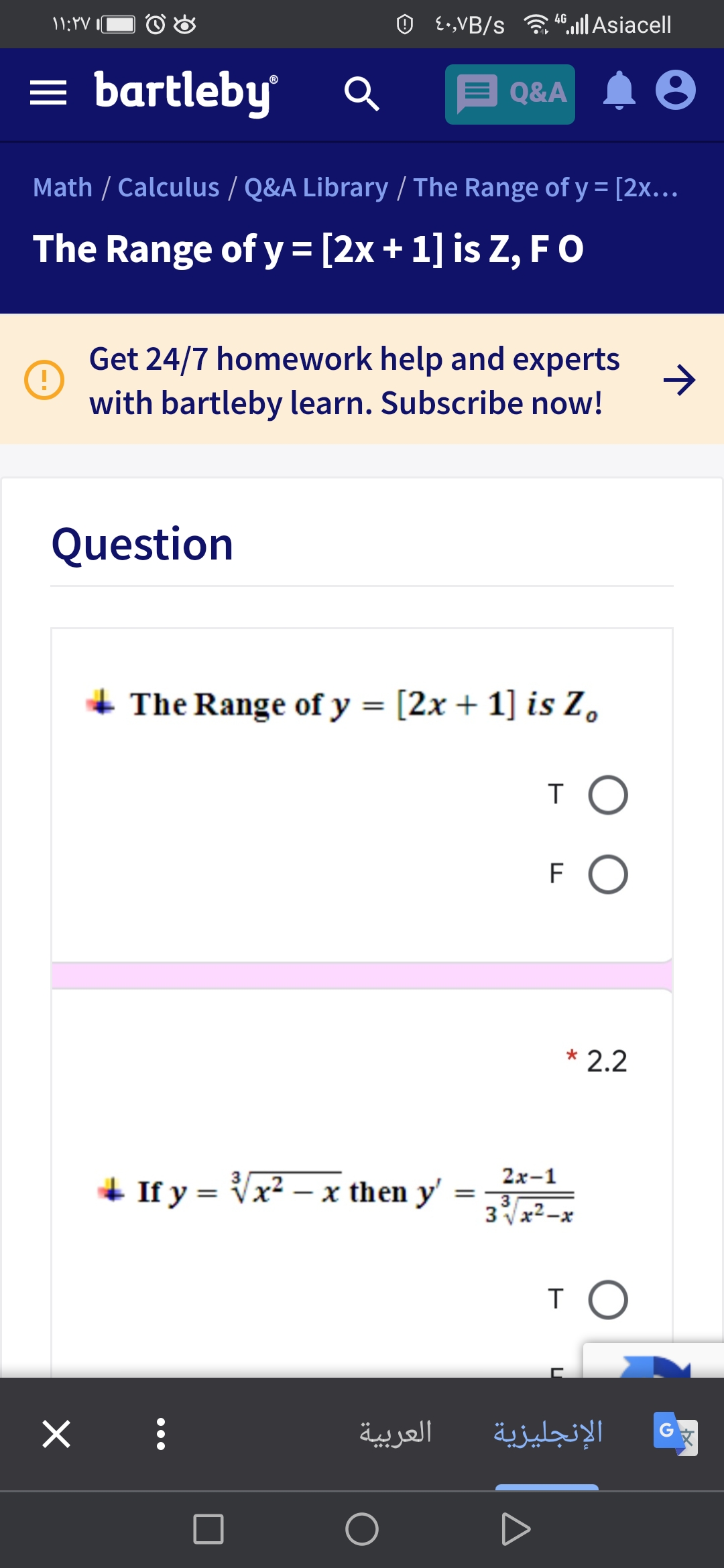 {•,VB/s .ll Asiacell
4G
= bartleby
Q&A A
Math / Calculus / Q&A Library / The Range of y = [2x..
The Range of y =[2x+1] is Z, FO
->
Get 24/7 homework help and experts
with bartleby learn. Subscribe now!
Question
The Range of y = [2x + 1] is Z,
T O
* 2.2
2x-1
+ If y = Vx² – x then y'
%3D
3VX2-x
T O
العربية
الإنجليزية
