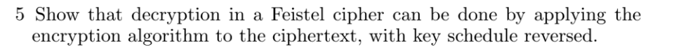 5 Show that decryption in a Feistel cipher can be done by applying the
encryption algorithm to the ciphertext, with key schedule reversed.
