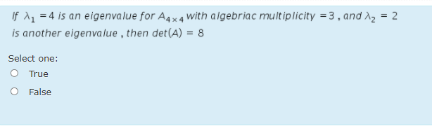 If 1_ = 4 is an eigenvalue for A4× 4 with algebriac multiplicity = 3, and A2 = 2
is another eigenvalue , then det(A) = 8
Select one:
True
O False
