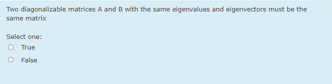 Two diagonalizable matrices A and B with the same eigenvalues and eigenvectors must be the
same matrix
Select one:
O True
O False
