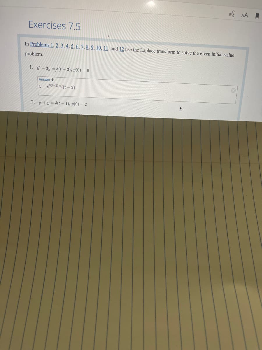 Exercises 7.5
In Problems 1, 2, 3, 4, 5, 6, 7, 8, 9, 10, 11, and 12 use the Laplace transform to solve the given initial-value
problem.
1. -3y=6(t-2), y(0) = 0
Answer+
y = e³(-2) (t-2)
2. y+y=6(t − 1), y(0) = 2
AA