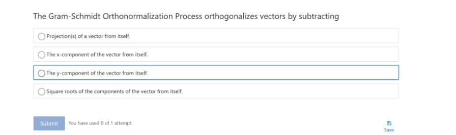 The Gram-Schmidt Orthonormalization Process orthogonalizes vectors by subtracting
Projection(s) of a vector from itself.
The x-component of the vector from itself.
The y-component of the vector from itself.
Square roots of the components of the vector from itself.
Submit
You have used 0 of 1 attempt
Save
