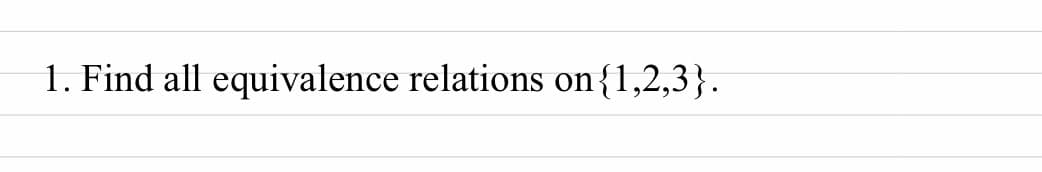 1. Find all equivalence relations on{1,2,3}.
