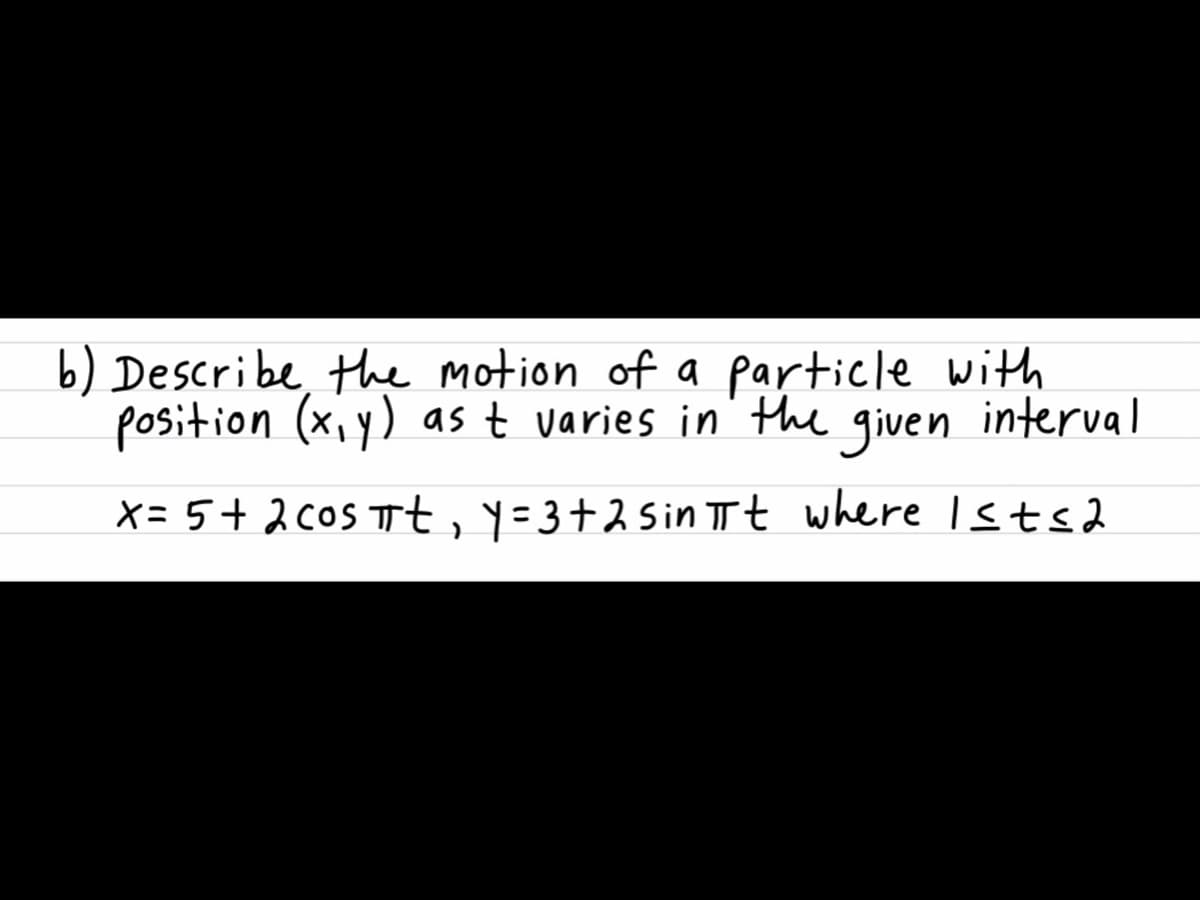 b) Describe, the motion of a particle with
position (x,y) as t varies in the given
interval
X= 5+ 2 coS Tt, y=3+2 Sin Tt where Ists2
