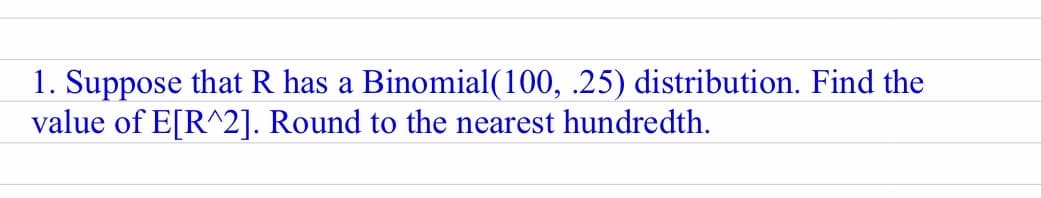 1. Suppose that R has a Binomial(100, 0.25) distribution. Find the value of E[R^2]. Round to the nearest hundredth.