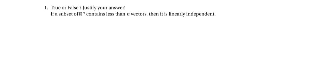 1. True or False ? Justify your answer!
If a subset of R" contains less than n vectors, then it is linearly independent.
